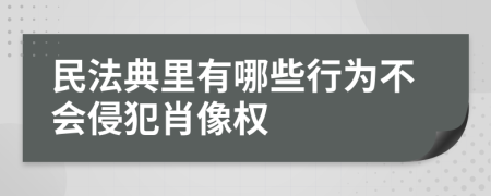 民法典里有哪些行为不会侵犯肖像权