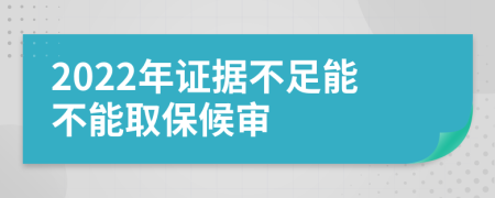 2022年证据不足能不能取保候审