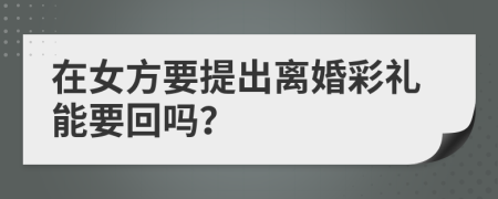 在女方要提出离婚彩礼能要回吗？