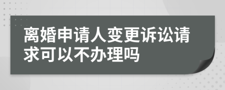 离婚申请人变更诉讼请求可以不办理吗