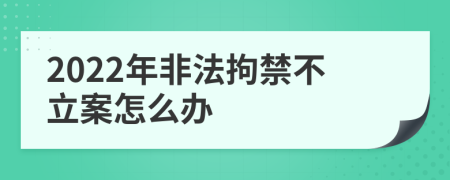 2022年非法拘禁不立案怎么办