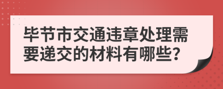 毕节市交通违章处理需要递交的材料有哪些？