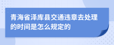 青海省泽库县交通违章去处理的时间是怎么规定的