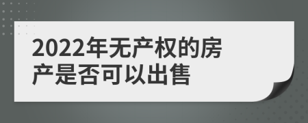 2022年无产权的房产是否可以出售