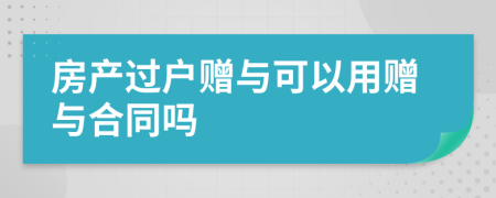 房产过户赠与可以用赠与合同吗