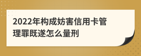 2022年构成妨害信用卡管理罪既遂怎么量刑