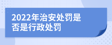 2022年治安处罚是否是行政处罚