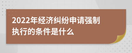 2022年经济纠纷申请强制执行的条件是什么