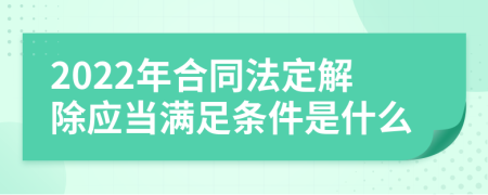 2022年合同法定解除应当满足条件是什么