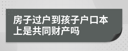 房子过户到孩子户口本上是共同财产吗