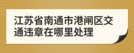 江苏省南通市港闸区交通违章在哪里处理