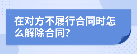 在对方不履行合同时怎么解除合同？