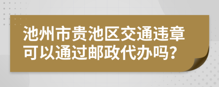 池州市贵池区交通违章可以通过邮政代办吗？
