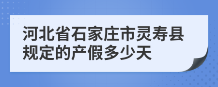 河北省石家庄市灵寿县规定的产假多少天