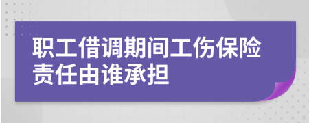 职工借调期间工伤保险责任由谁承担