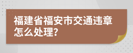 福建省福安市交通违章怎么处理？