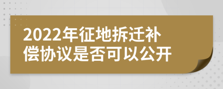 2022年征地拆迁补偿协议是否可以公开