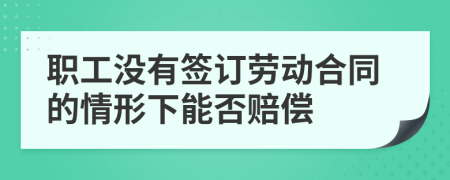 职工没有签订劳动合同的情形下能否赔偿