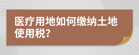 医疗用地如何缴纳土地使用税？