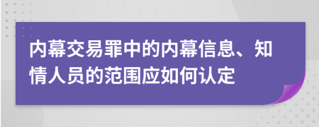 内幕交易罪中的内幕信息、知情人员的范围应如何认定
