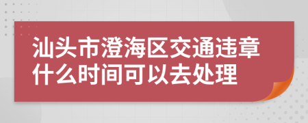 汕头市澄海区交通违章什么时间可以去处理