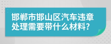 邯郸市邯山区汽车违章处理需要带什么材料?