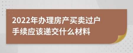 2022年办理房产买卖过户手续应该递交什么材料