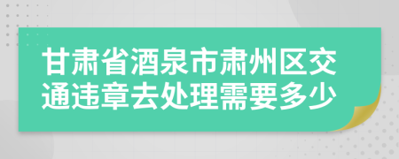 甘肃省酒泉市肃州区交通违章去处理需要多少