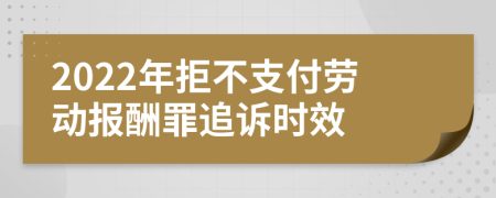 2022年拒不支付劳动报酬罪追诉时效