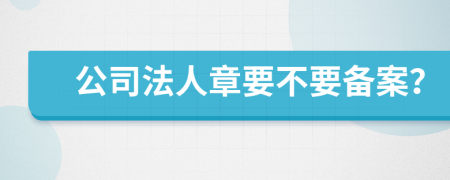 公司法人章要不要备案？