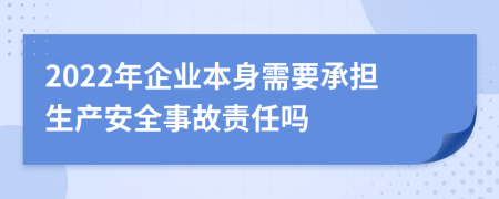 2022年企业本身需要承担生产安全事故责任吗