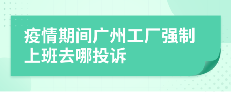 疫情期间广州工厂强制上班去哪投诉