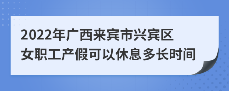 2022年广西来宾市兴宾区女职工产假可以休息多长时间