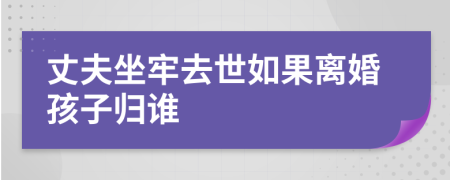 丈夫坐牢去世如果离婚孩子归谁