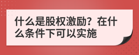 什么是股权激励？在什么条件下可以实施