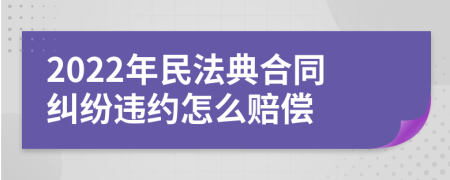 2022年民法典合同纠纷违约怎么赔偿