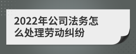 2022年公司法务怎么处理劳动纠纷