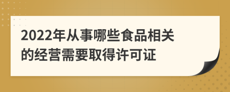 2022年从事哪些食品相关的经营需要取得许可证