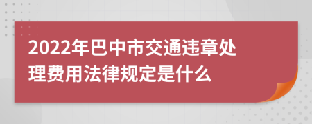 2022年巴中市交通违章处理费用法律规定是什么