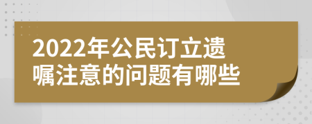 2022年公民订立遗嘱注意的问题有哪些