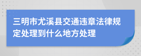 三明市尤溪县交通违章法律规定处理到什么地方处理