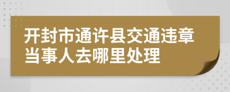 开封市通许县交通违章当事人去哪里处理