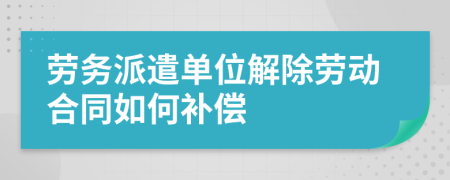 劳务派遣单位解除劳动合同如何补偿