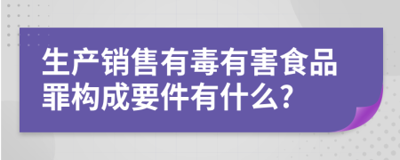 生产销售有毒有害食品罪构成要件有什么?