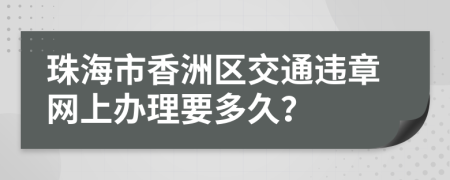 珠海市香洲区交通违章网上办理要多久？