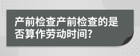 产前检查产前检查的是否算作劳动时间?