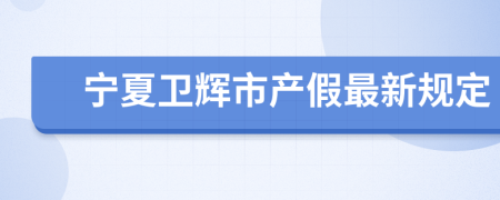 宁夏卫辉市产假最新规定