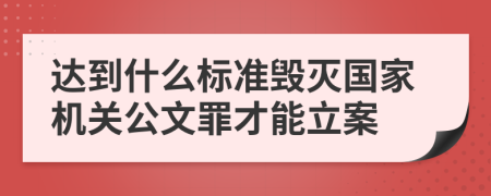 达到什么标准毁灭国家机关公文罪才能立案