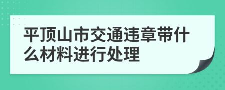 平顶山市交通违章带什么材料进行处理