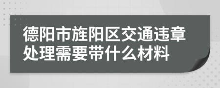 德阳市旌阳区交通违章处理需要带什么材料